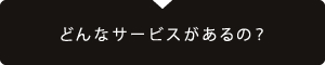 どんなサービスがあるの？
